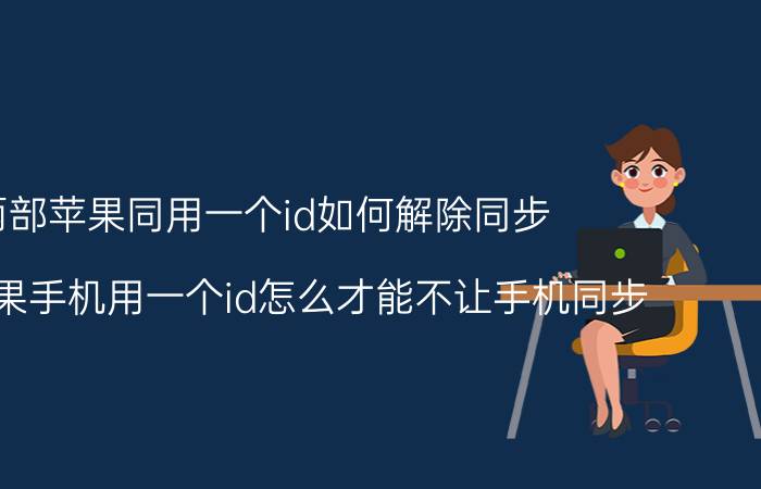 两部苹果同用一个id如何解除同步 两个苹果手机用一个id怎么才能不让手机同步？